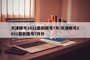 天津限号2022最新限号7月:天津限号2022最新限号7月份