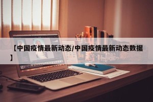 【中国疫情最新动态/中国疫情最新动态数据】