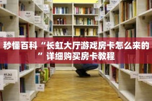 秒懂百科“长虹大厅游戏房卡怎么来的”详细购买房卡教程