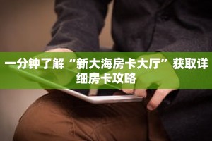 一分钟了解“新大海房卡大厅”获取详细房卡攻略