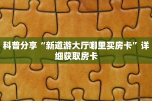 科普分享“新道游大厅哪里买房卡”详细获取房卡