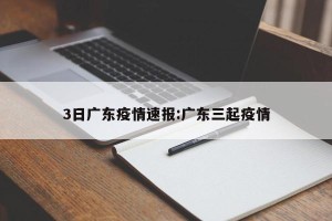 3日广东疫情速报:广东三起疫情