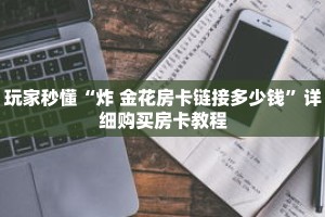 玩家秒懂“炸 金花房卡链接多少钱”详细购买房卡教程