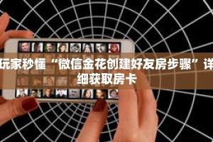 玩家秒懂“微信金花创建好友房步骤”详细获取房卡