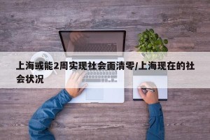 上海或能2周实现社会面清零/上海现在的社会状况