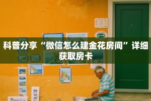 科普分享“微信怎么建金花房间”详细获取房卡