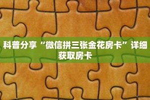 科普分享“微信拼三张金花房卡”详细获取房卡
