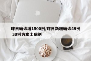 昨日确诊增1500例/昨日新增确诊49例 39例为本土病例