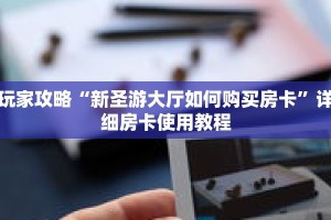 玩家攻略“新圣游大厅如何购买房卡”详细房卡使用教程