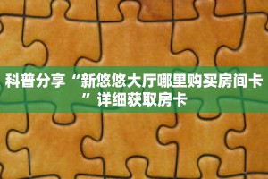 科普分享“新悠悠大厅哪里购买房间卡”详细获取房卡