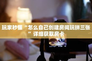 玩家秒懂“拼三张房卡版”详细获取房卡