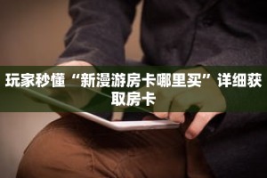玩家秒懂“新漫游房卡哪里买”详细获取房卡