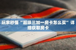 玩家秒懂“超级三加一房卡怎么买”详细获取房卡