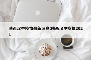 陕西汉中疫情最新消息:陕西汉中疫情2021