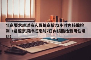 北京要求进返京人员抵京后72小时内核酸检测（进返京须持抵京前7日内核酸检测阴性证明）