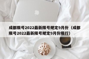 成都限号2022最新限号规定9月份（成都限号2022最新限号规定9月份限行）