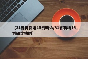 【31省份新增15例确诊/31省新增15例确诊病例】