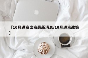 【10月进京出京最新消息/10月进京政策】