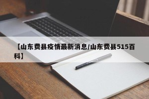 【山东费县疫情最新消息/山东费县515百科】