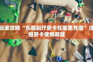 玩家攻略“乐酷副厅房卡在哪里充值”详细房卡使用教程
