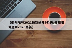 【郑州限号2021最新通知6月份/郑州限号通知2020最新】