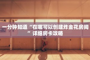 一分钟知道“在哪可以创建炸金花房间”详细房卡攻略