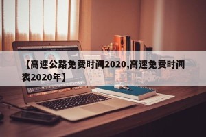 【高速公路免费时间2020,高速免费时间表2020年】