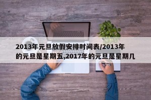 2013年元旦放假安排时间表/2013年的元旦是星期五,2017年的元旦是星期几