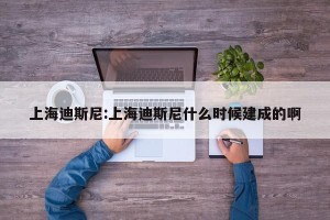 上海迪斯尼:上海迪斯尼什么时候建成的啊