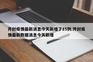 开封疫情最新消息今天新增了15例:开封疫情最新数据消息今天新增