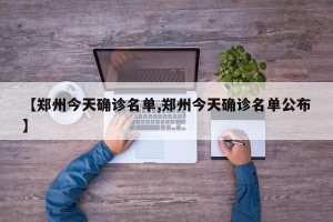 【郑州今天确诊名单,郑州今天确诊名单公布】