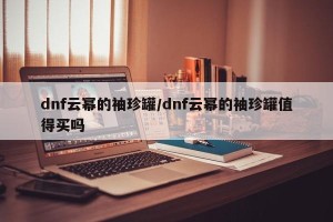 dnf云幂的袖珍罐/dnf云幂的袖珍罐值得买吗
