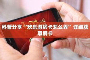 科普分享“欢乐游房卡怎么弄”详细获取房卡