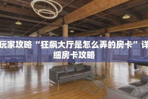 玩家攻略“狂飙大厅是怎么弄的房卡”详细房卡攻略