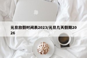 元旦放假时间表2023/元旦几天假期2026