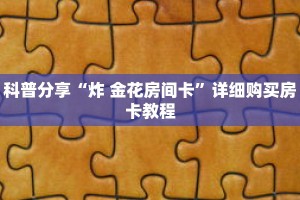 科普分享“炸 金花房间卡”详细购买房卡教程