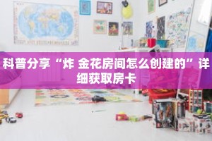 科普分享“炸 金花房间怎么创建的”详细获取房卡