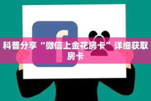 科普分享“微信上金花房卡”详细获取房卡