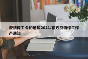 疫情停工令的通知2021:官方疫情停工停产通知