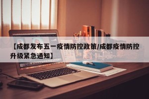 【成都发布五一疫情防控政策/成都疫情防控升级紧急通知】