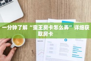 一分钟了解“蛮王房卡怎么弄”详细获取房卡