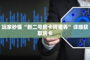 玩家秒懂“新二号房卡找谁弄”详细获取房卡