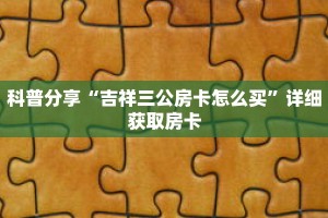科普分享“吉祥三公房卡怎么买”详细获取房卡