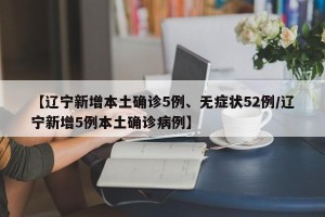 【辽宁新增本土确诊5例、无症状52例/辽宁新增5例本土确诊病例】