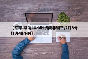 【专家:取消48小时核酸非躺平/7月3号取消48小时】