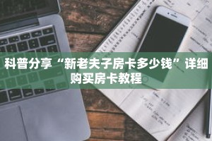 科普分享“新老夫子房卡多少钱”详细购买房卡教程