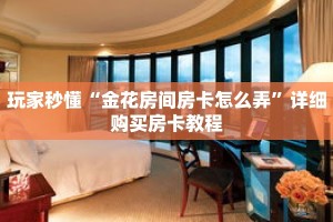 玩家秒懂“金花房间房卡怎么弄”详细购买房卡教程