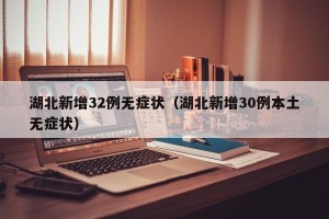 湖北新增32例无症状（湖北新增30例本土无症状）