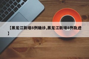【黑龙江新增8例确诊,黑龙江新增8例轨迹】