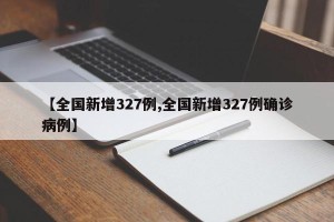 【全国新增327例,全国新增327例确诊病例】